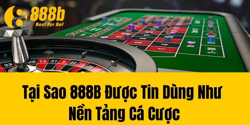 Tại Sao 888B Được Tin Dùng Như Nền Tảng Cá Cược